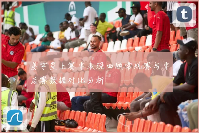 姜宇星上赛季表现回顾常规赛与季后赛数据对比分析