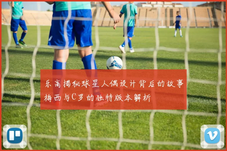 乐高揭秘球星人偶设计背后的故事梅西与C罗的独特版本解析