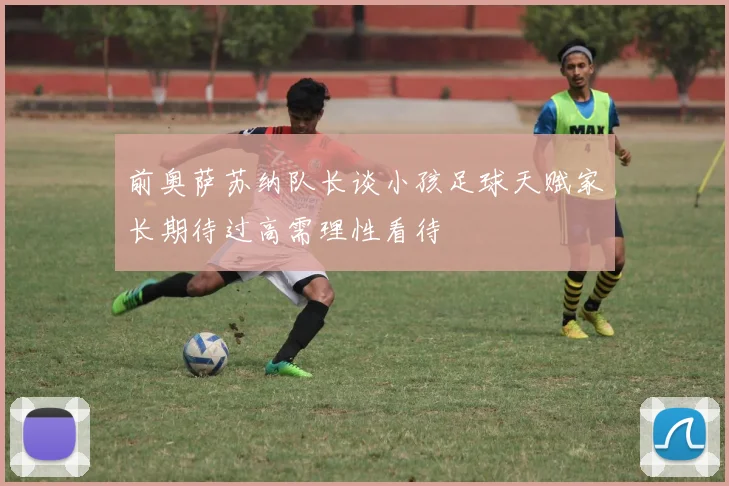 前奥萨苏纳队长谈小孩足球天赋家长期待过高需理性看待