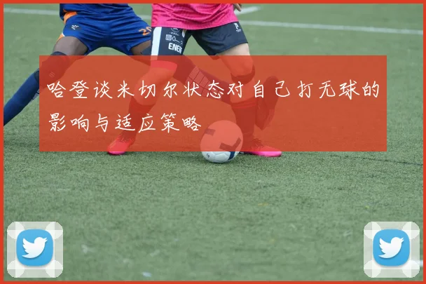 哈登谈米切尔状态对自己打无球的影响与适应策略