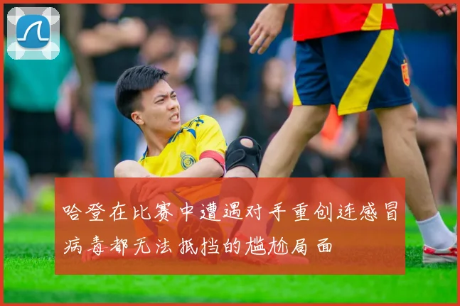 哈登在比赛中遭遇对手重创连感冒病毒都无法抵挡的尴尬局面