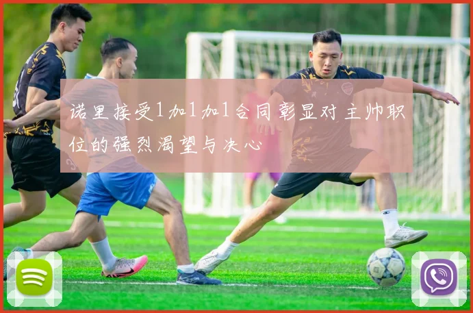诺里接受1加1加1合同彰显对主帅职位的强烈渴望与决心