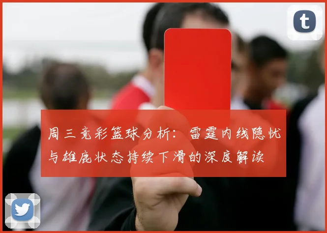周三竞彩篮球分析：雷霆内线隐忧与雄鹿状态持续下滑的深度解读