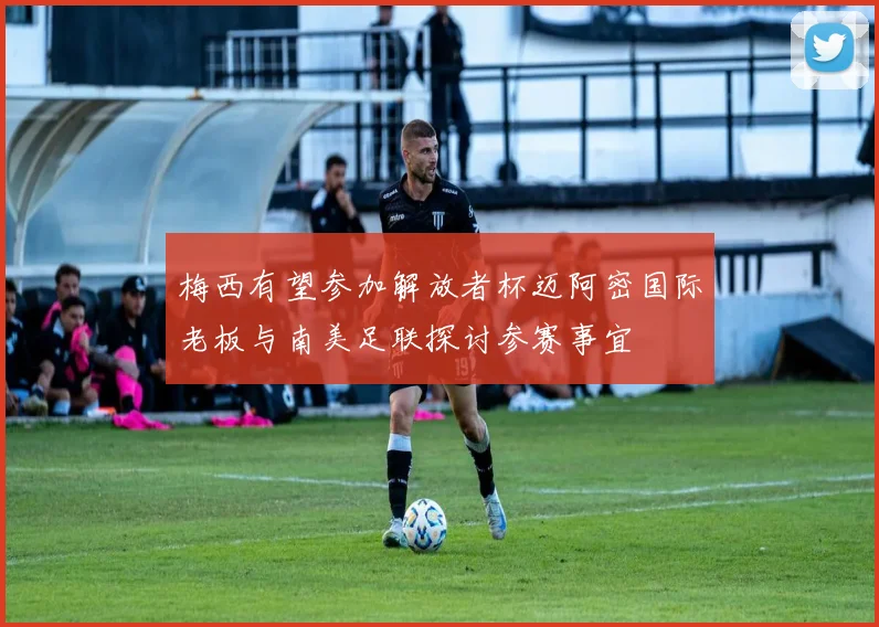 梅西有望参加解放者杯迈阿密国际老板与南美足联探讨参赛事宜
