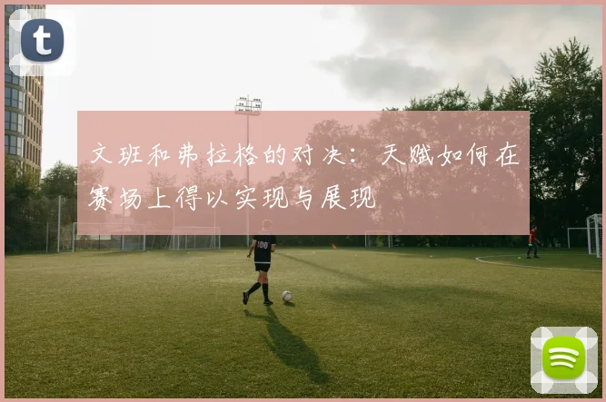 文班和弗拉格的对决：天赋如何在赛场上得以实现与展现