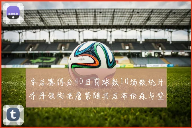 季后赛得分40且罚球数10场数统计乔丹领衔老詹紧随其后布伦森与登库并肩奋战