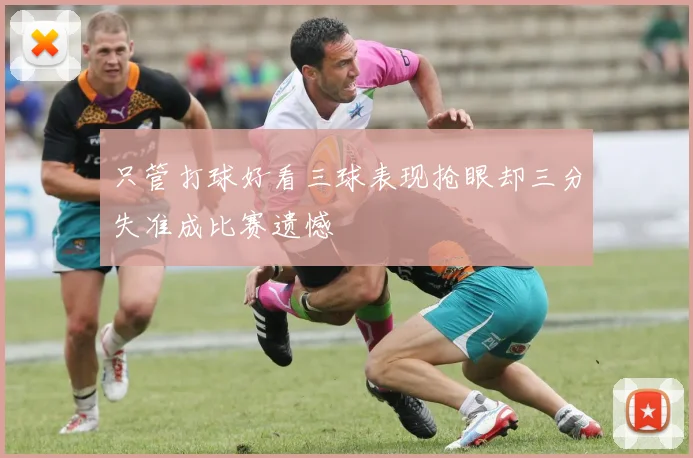 只管打球好看三球表现抢眼却三分失准成比赛遗憾