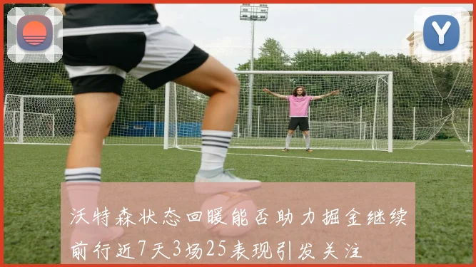 沃特森状态回暖能否助力掘金继续前行近7天3场25表现引发关注