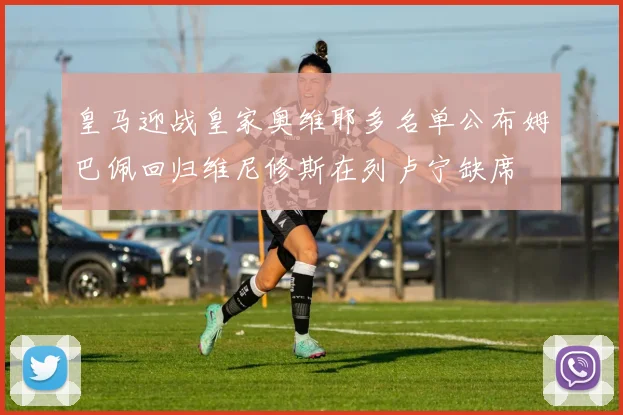皇马迎战皇家奥维耶多名单公布姆巴佩回归维尼修斯在列卢宁缺席