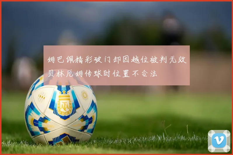 姆巴佩精彩破门却因越位被判无效贝林厄姆传球时位置不合法