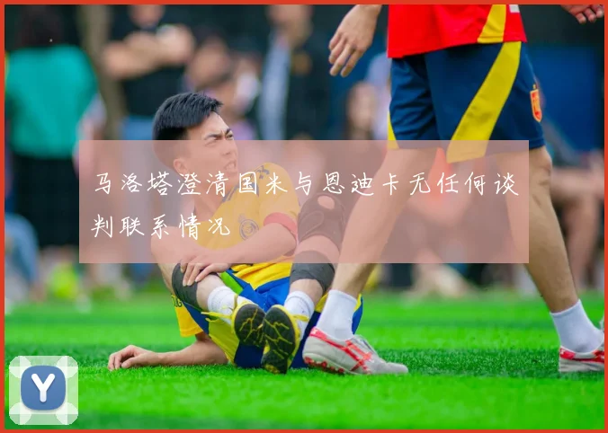 马洛塔澄清国米与恩迪卡无任何谈判联系情况
