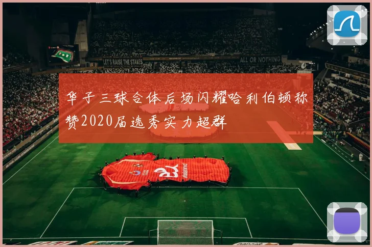 华子三球合体后场闪耀哈利伯顿称赞2020届选秀实力超群