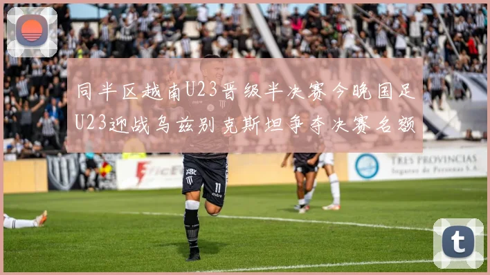 同半区越南U23晋级半决赛今晚国足U23迎战乌兹别克斯坦争夺决赛名额