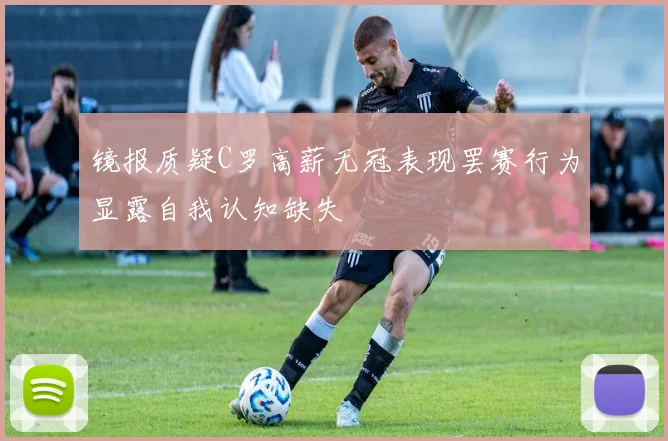 镜报质疑C罗高薪无冠表现罢赛行为显露自我认知缺失