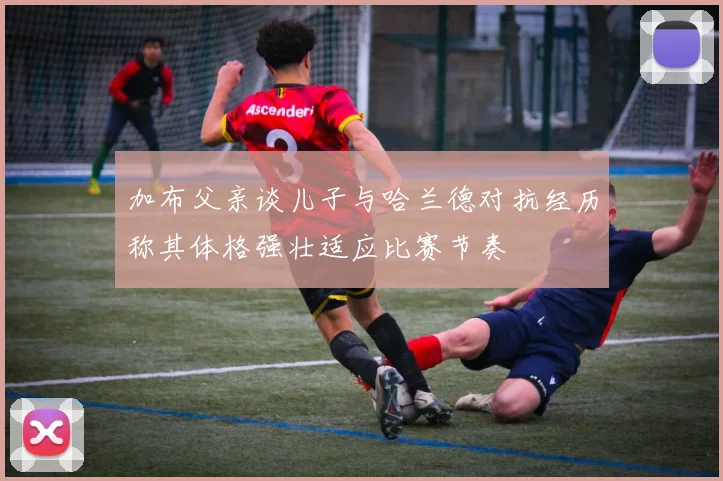 加布父亲谈儿子与哈兰德对抗经历称其体格强壮适应比赛节奏