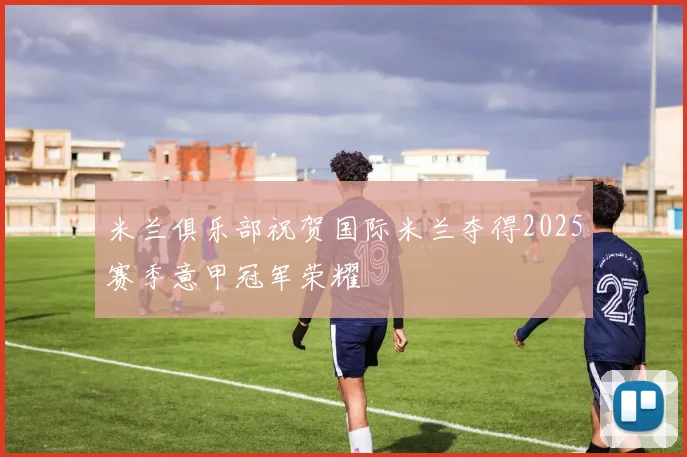 米兰俱乐部祝贺国际米兰夺得2025赛季意甲冠军荣耀