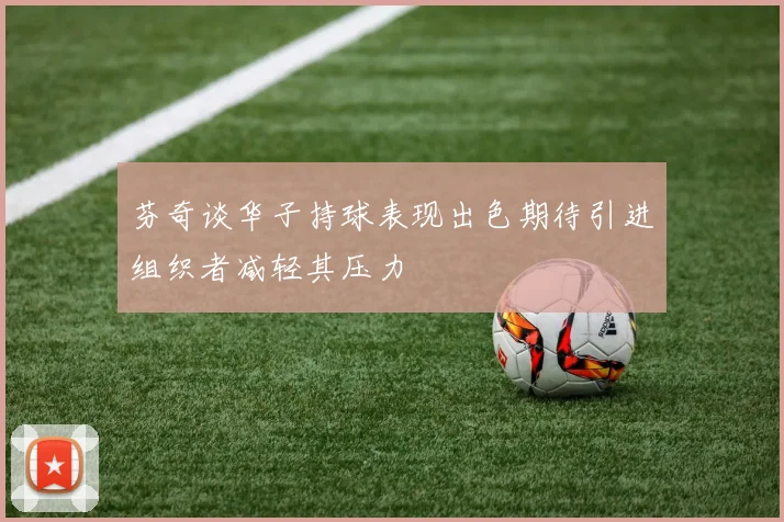 芬奇谈华子持球表现出色期待引进组织者减轻其压力