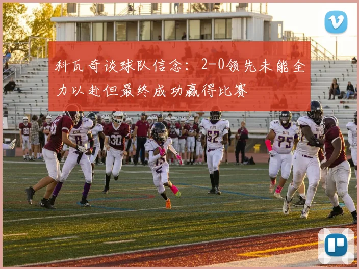 科瓦奇谈球队信念：2-0领先未能全力以赴但最终成功赢得比赛