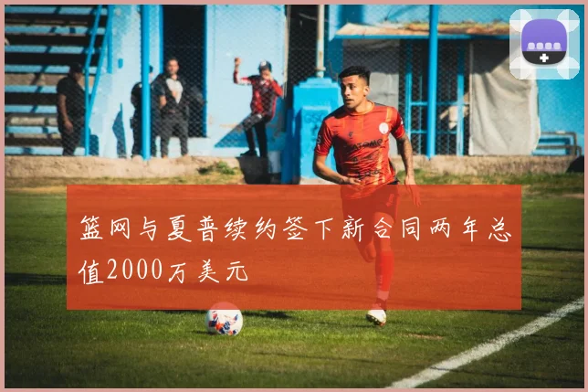 篮网与夏普续约签下新合同两年总值2000万美元