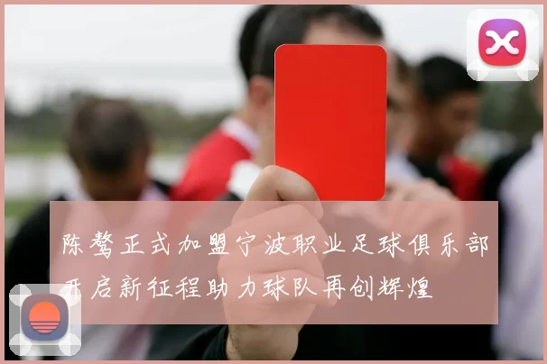陈骜正式加盟宁波职业足球俱乐部开启新征程助力球队再创辉煌