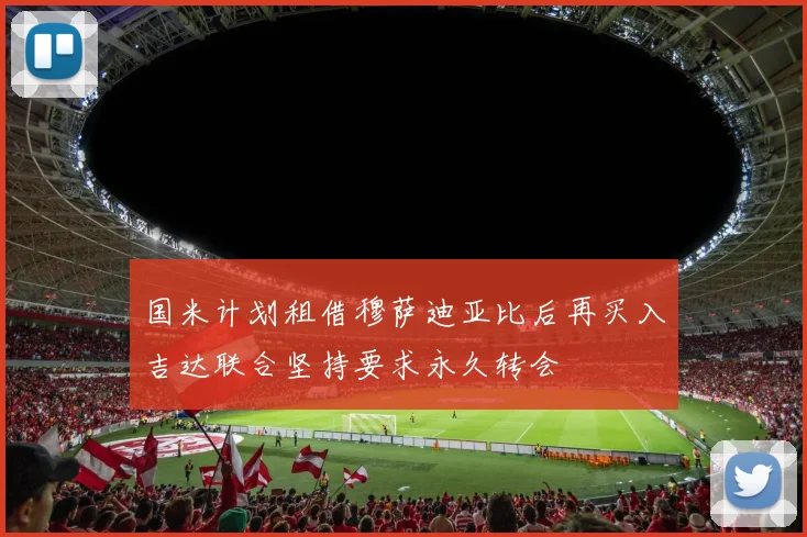 国米计划租借穆萨迪亚比后再买入吉达联合坚持要求永久转会