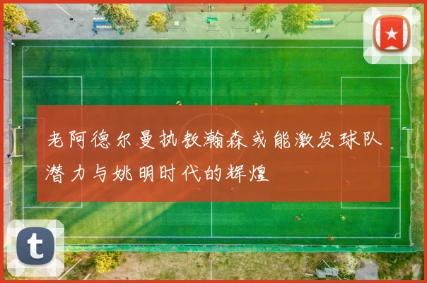 老阿德尔曼执教瀚森或能激发球队潜力与姚明时代的辉煌