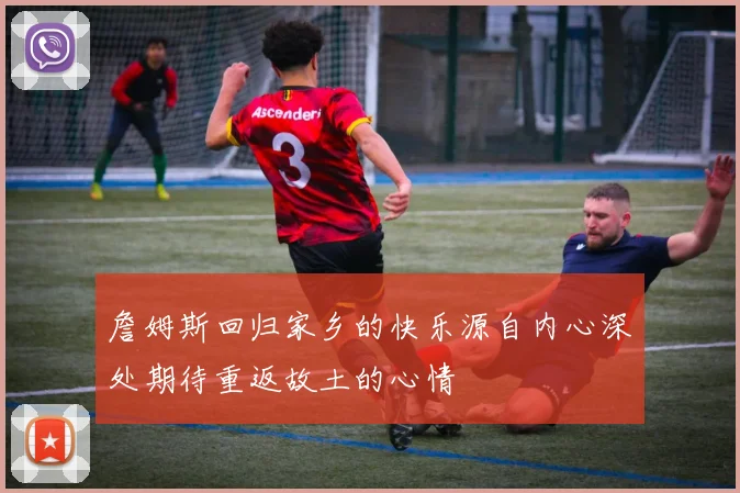 詹姆斯回归家乡的快乐源自内心深处期待重返故土的心情