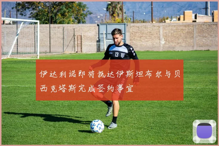 伊达利诺即将抵达伊斯坦布尔与贝西克塔斯完成签约事宜