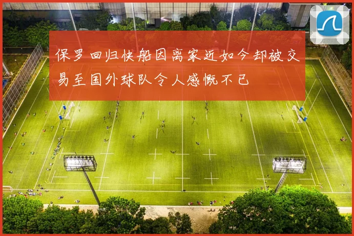 保罗回归快船因离家近如今却被交易至国外球队令人感慨不已