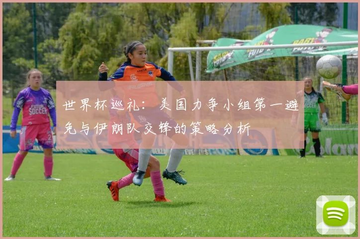 世界杯巡礼：美国力争小组第一避免与伊朗队交锋的策略分析