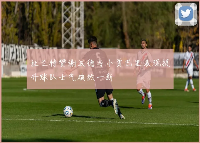 杜兰特赞谢泼德与小贾巴里表现提升球队士气焕然一新