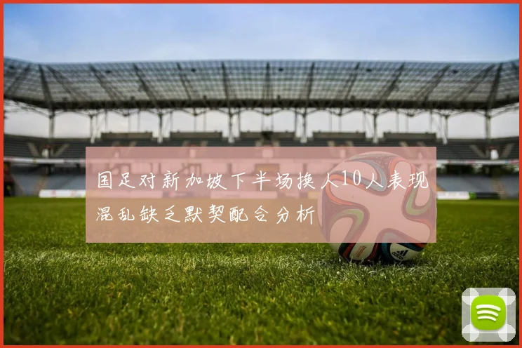 国足对新加坡下半场换人10人表现混乱缺乏默契配合分析