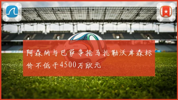 阿森纳与巴萨争抢马扎勒沃库森标价不低于4500万欧元