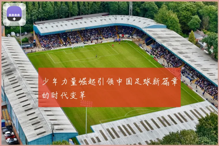 少年力量崛起引领中国足球新篇章的时代变革