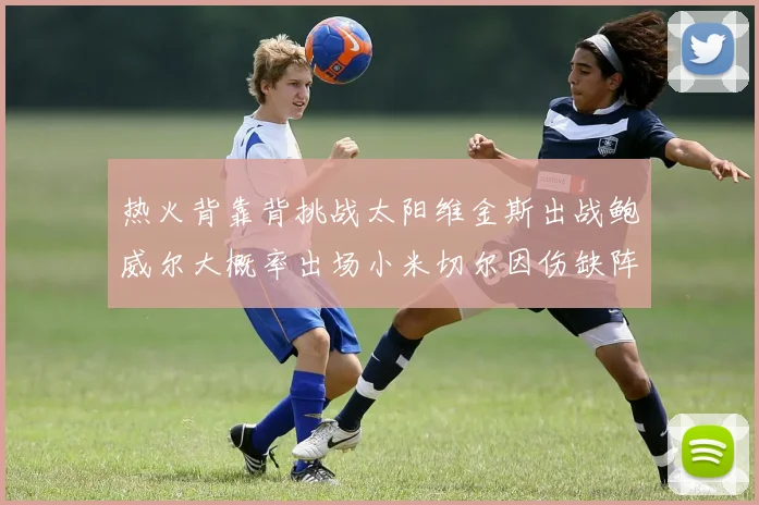 热火背靠背挑战太阳维金斯出战鲍威尔大概率出场小米切尔因伤缺阵
